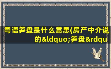 粤语笋盘是什么意思(房产中介说的“笋盘”是什么意思)