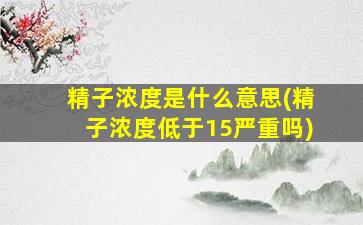 精子浓度是什么意思(精子浓度低于15严重吗)