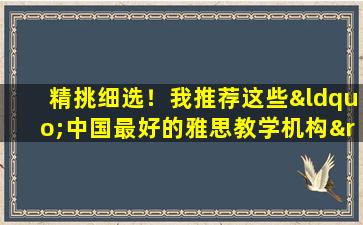 精挑细选！我推荐这些“中国最好的雅思教学机构”供您参考！