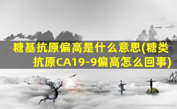 糖基抗原偏高是什么意思(糖类抗原CA19-9偏高怎么回事)