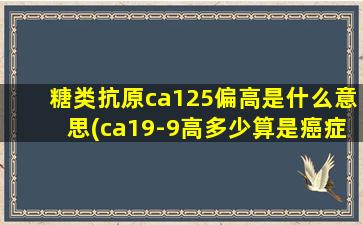 糖类抗原ca125偏高是什么意思(ca19-9高多少算是癌症)