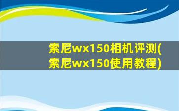 索尼wx150相机评测(索尼wx150使用教程)