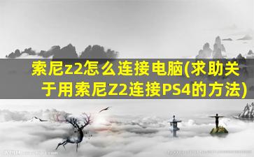 索尼z2怎么连接电脑(求助关于用索尼Z2连接PS4的方法)