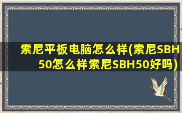 索尼平板电脑怎么样(索尼SBH50怎么样索尼SBH50好吗)