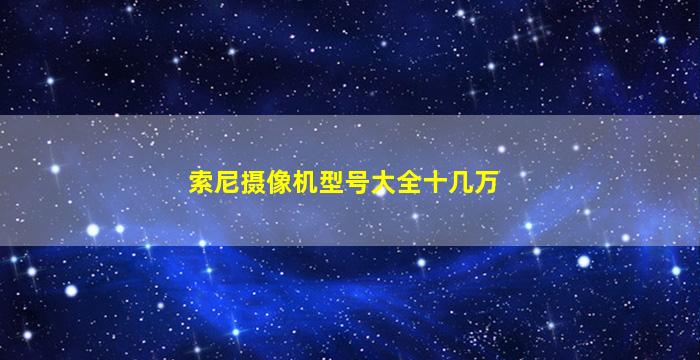 索尼摄像机型号大全十几万