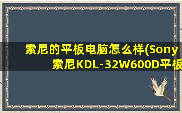 索尼的平板电脑怎么样(Sony索尼KDL-32W600D平板电视好不好用，评价如何)