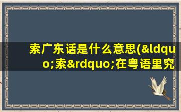 索广东话是什么意思(“索”在粤语里究竟有几种意思)