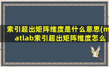 索引超出矩阵维度是什么意思(matlab索引超出矩阵维度怎么解决)