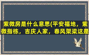 紫微房是什么意思(平安福地，紫微指栋，吉庆人家，春风架梁这是什么意思)