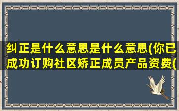 纠正是什么意思是什么意思(你已成功订购社区矫正成员产品资费(自定义)业务,中国移动,是什么意思)