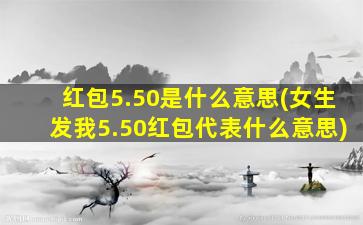 红包5.50是什么意思(女生发我5.50红包代表什么意思)