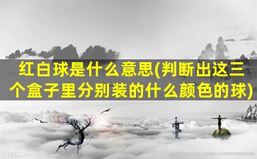 红白球是什么意思(判断出这三个盒子里分别装的什么颜色的球)