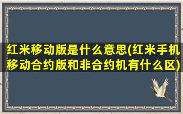 红米移动版是什么意思(红米手机移动合约版和非合约机有什么区)