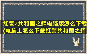 红警2共和国之辉电脑版怎么下载(电脑上怎么下载红警共和国之辉)