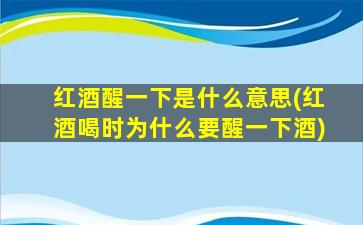 红酒醒一下是什么意思(红酒喝时为什么要醒一下酒)