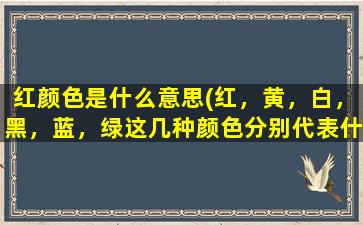 红颜色是什么意思(红，黄，白，黑，蓝，绿这几种颜色分别代表什么样的人物)