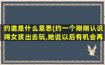 约邀是什么意思(约一个刚刚认识得女孩出去玩,她说以后有机会再说是什么意思)