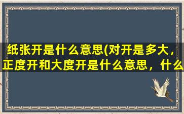 纸张开是什么意思(对开是多大，正度开和大度开是什么意思，什么区别)