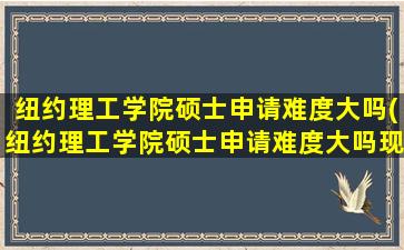 纽约理工学院硕士申请难度大吗(纽约理工学院硕士申请难度大吗现在)