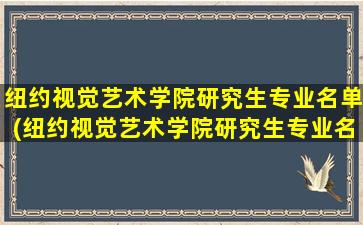 纽约视觉艺术学院研究生专业名单(纽约视觉艺术学院研究生专业名单公布)