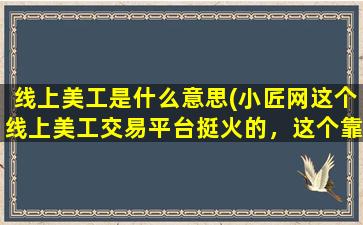 线上美工是什么意思(小匠网这个线上美工交易平台挺火的，这个靠谱吗)