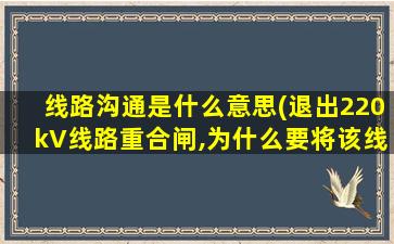 线路沟通是什么意思(退出220kV线路重合闸,为什么要将该线路保护屏的，沟通三跳，压板投入)