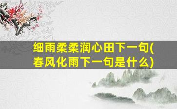 细雨柔柔润心田下一句(春风化雨下一句是什么)