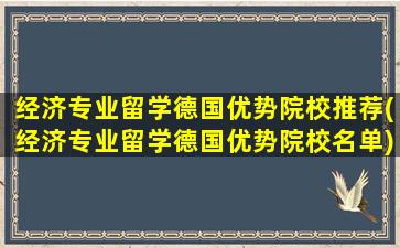 经济专业留学德国优势院校推荐(经济专业留学德国优势院校名单)