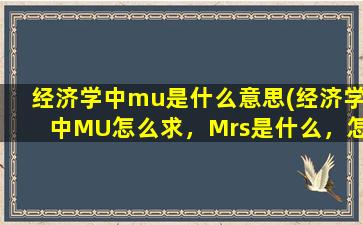 经济学中mu是什么意思(经济学中MU怎么求，Mrs是什么，怎么求)