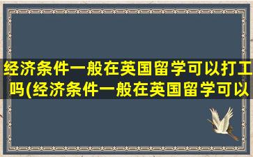 经济条件一般在英国留学可以打工吗(经济条件一般在英国留学可以打工吗女生)