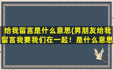 给我留言是什么意思(男朋友给我留言我要我们在一起！是什么意思，应该怎么回答)