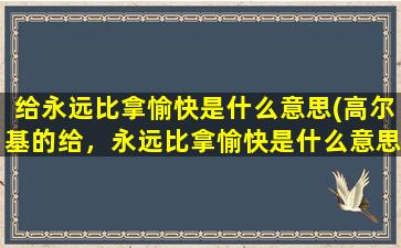 给永远比拿愉快是什么意思(高尔基的给，永远比拿愉快是什么意思)