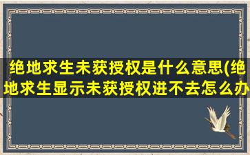 绝地求生未获授权是什么意思(绝地求生显示未获授权进不去怎么办)