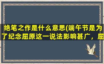 绝笔之作是什么意思(端午节是为了纪念屈原这一说法影响甚广，屈原于五月初五写了绝笔作，投入汨罗江。请问屈原的绝笔作是什么)