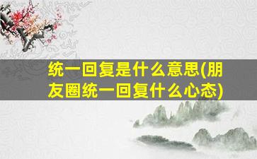 统一回复是什么意思(朋友圈统一回复什么心态)