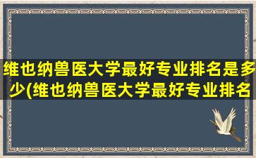 维也纳兽医大学最好专业排名是多少(维也纳兽医大学最好专业排名表)