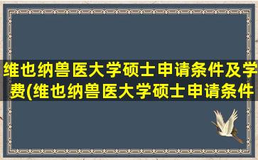 维也纳兽医大学硕士申请条件及学费(维也纳兽医大学硕士申请条件及学制)