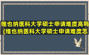 维也纳医科大学硕士申请难度高吗(维也纳医科大学硕士申请难度怎么样)