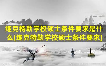 维克特勒学校硕士条件要求是什么(维克特勒学校硕士条件要求)