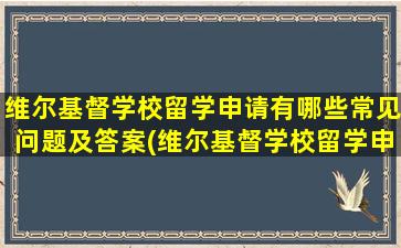 维尔基督学校留学申请有哪些常见问题及答案(维尔基督学校留学申请有哪些常见问题和答案)