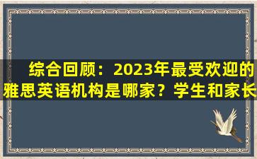 综合回顾：2023年最受欢迎的雅思英语机构是哪家？学生和家长必读！