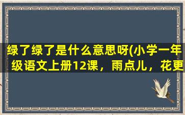 绿了绿了是什么意思呀(小学一年级语文上册12课，雨点儿，花更红了，草更绿了，更什么意思)