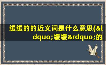 缓缓的的近义词是什么意思(“缓缓”的近义词是什么)