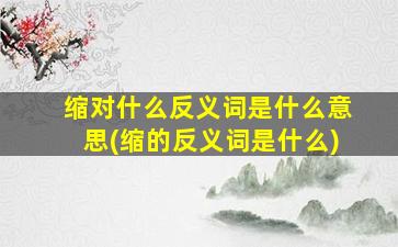 缩对什么反义词是什么意思(缩的反义词是什么)