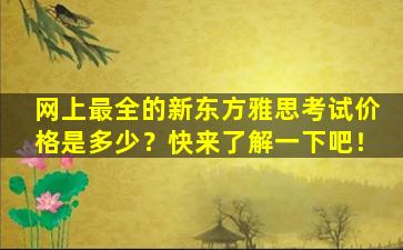 网上最全的新东方雅思考试价格是多少？快来了解一下吧！