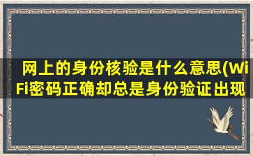 网上的身份核验是什么意思(WiFi密码正确却总是身份验证出现问题怎么办)