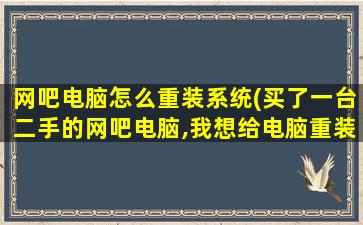 网吧电脑怎么重装系统(买了一台二手的网吧电脑,我想给电脑重装系统,不知道怎么装,请哪位高人指点)