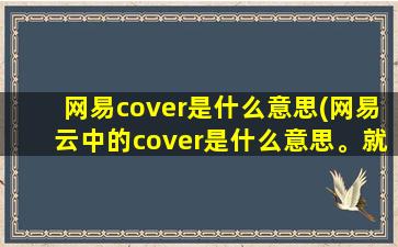 网易cover是什么意思(网易云中的cover是什么意思。就比如，说散就散（coverJC）)