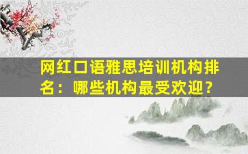 网红口语雅思培训机构排名：哪些机构最受欢迎？