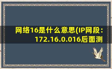 网络16是什么意思(IP网段：172.16.0.016后面测16是什么意思，是0——16，还是16位掩码)